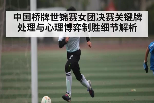 中国桥牌世锦赛女团决赛关键牌处理与心理博弈制胜细节解析